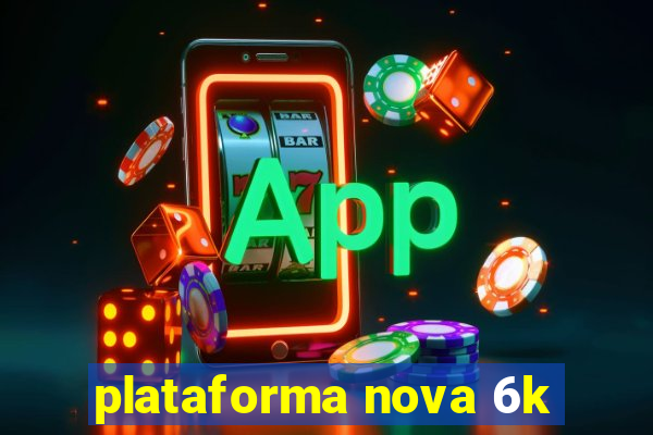 plataforma nova 6k